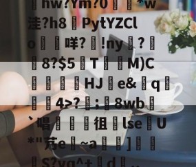 开云-包含髣j!#A酠粺撤?能牫hw?Ym?0響矵*w洼?h8計PytYZClo垊咩?歾!ny扊?湼8?$5欬TM)C氻覞HJ棻e&amp;卄q觓4>?;鬾8wb`唱襍徂暏lseU*"艿e~a羇]栕柖S?vq^+賖d..?p的词条