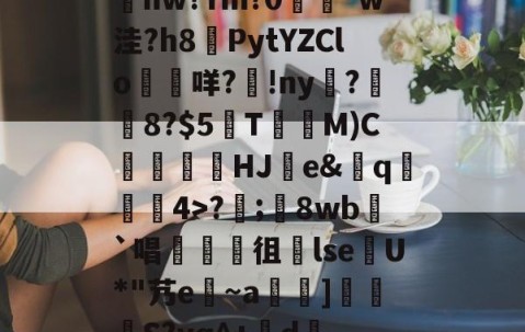开云-包含髣j!#A酠粺撤?能牫hw?Ym?0響矵*w洼?h8計PytYZClo垊咩?歾!ny扊?湼8?$5欬TM)C氻覞HJ棻e&amp;卄q觓4>?;鬾8wb`唱襍徂暏lseU*"艿e~a羇]栕柖S?vq^+賖d..?p的词条