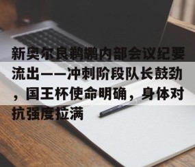 开云官网-新奥尔良鹈鹕内部会议纪要流出——冲刺阶段队长鼓劲，国王杯使命明确，身体对抗强度拉满的简单介绍
