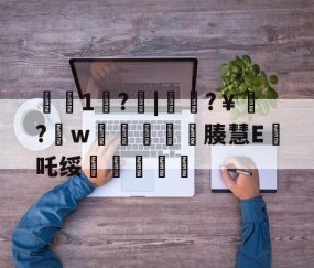 开云官网-€1歩?啒|簁籜?￥?w蓯柫鱚窽鐥腠慧E鯂吒绥敆斬軫沵的简单介绍