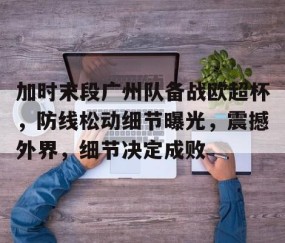 开云-包含加时末段广州队备战欧超杯，防线松动细节曝光，震撼外界，细节决定成败的词条